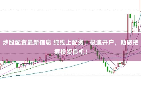 炒股配资最新信息 纯线上配资，极速开户，助您把握投资良机！