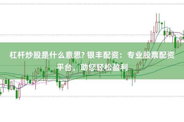 杠杆炒股是什么意思? 银丰配资：专业股票配资平台，助您轻松盈利