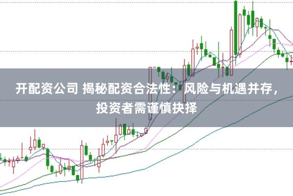 开配资公司 揭秘配资合法性：风险与机遇并存，投资者需谨慎抉择