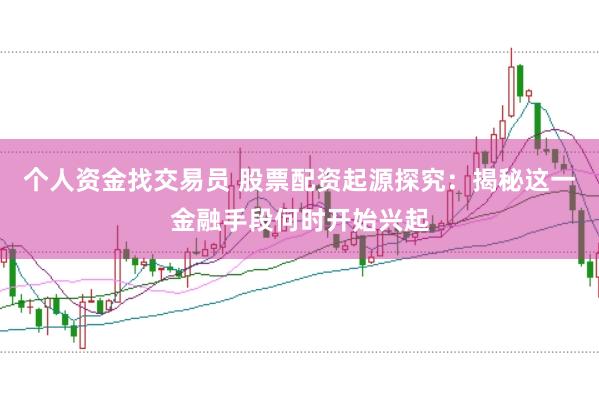 个人资金找交易员 股票配资起源探究：揭秘这一金融手段何时开始兴起
