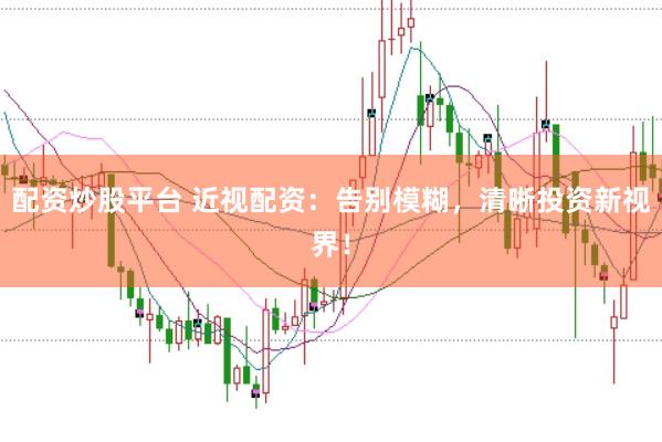 配资炒股平台 近视配资：告别模糊，清晰投资新视界！