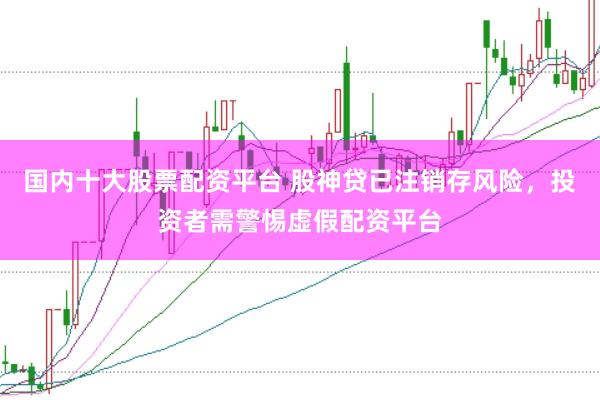 国内十大股票配资平台 股神贷已注销存风险，投资者需警惕虚假配资平台