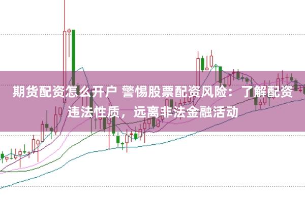 期货配资怎么开户 警惕股票配资风险：了解配资违法性质，远离非法金融活动