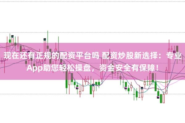 现在还有正规的配资平台吗 配资炒股新选择：专业App助您轻松操盘，资金安全有保障！