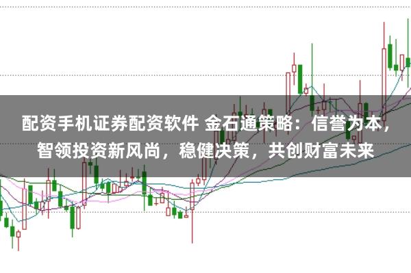 配资手机证券配资软件 金石通策略:信誉为本,智领投资新风尚,稳健决策,共创财富未来