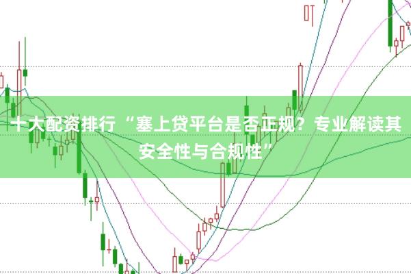 十大配资排行 “塞上贷平台是否正规?专业解读其安全性与合规性”