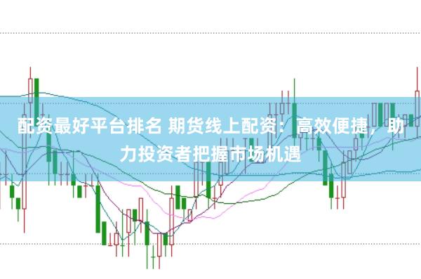 配资最好平台排名 期货线上配资:高效便捷,助力投资者把握市场机遇