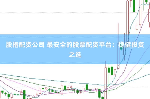 股指配资公司 最安全的股票配资平台:稳健投资之选