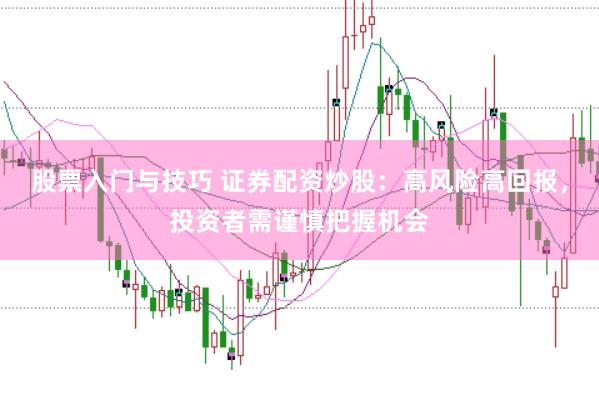 股票入门与技巧 证券配资炒股:高风险高回报,投资者需谨慎把握机会