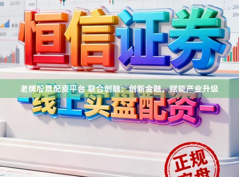 老牌股票配资平台 联合创融：创新金融，赋能产业升级