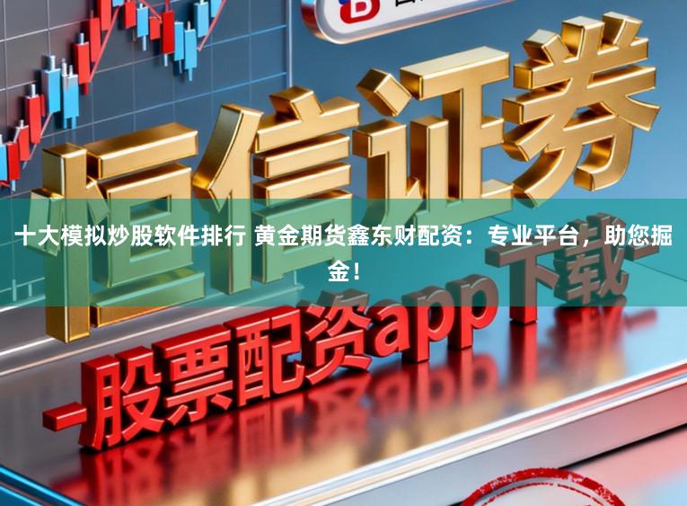 十大模拟炒股软件排行 黄金期货鑫东财配资:专业平台,助您掘金!