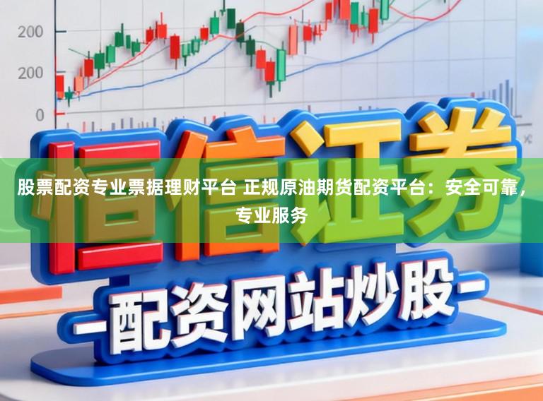 股票配资专业票据理财平台 正规原油期货配资平台：安全可靠，专业服务