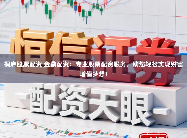 桐庐股票配资 金鼎配资:专业股票配资服务,助您轻松实现财富增值梦想!