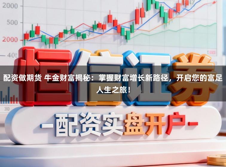 配资做期货 牛金财富揭秘:掌握财富增长新路径,开启您的富足人生之旅!