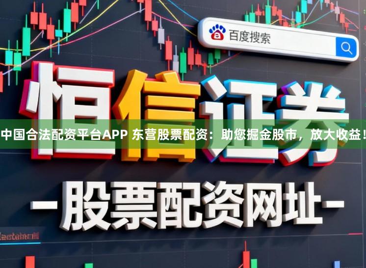 中国合法配资平台APP 东营股票配资：助您掘金股市，放大收益！