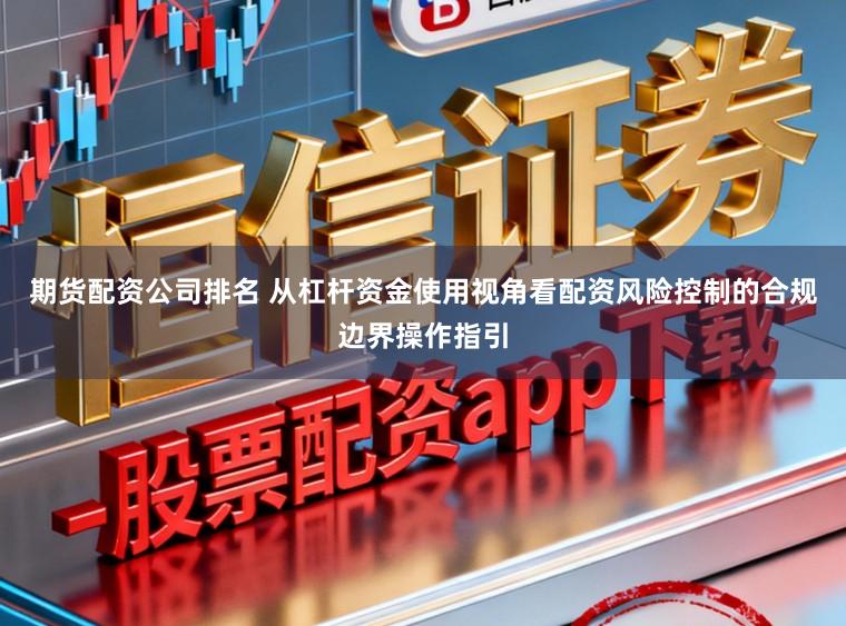期货配资公司排名 从杠杆资金使用视角看配资风险控制的合规边界操作指引