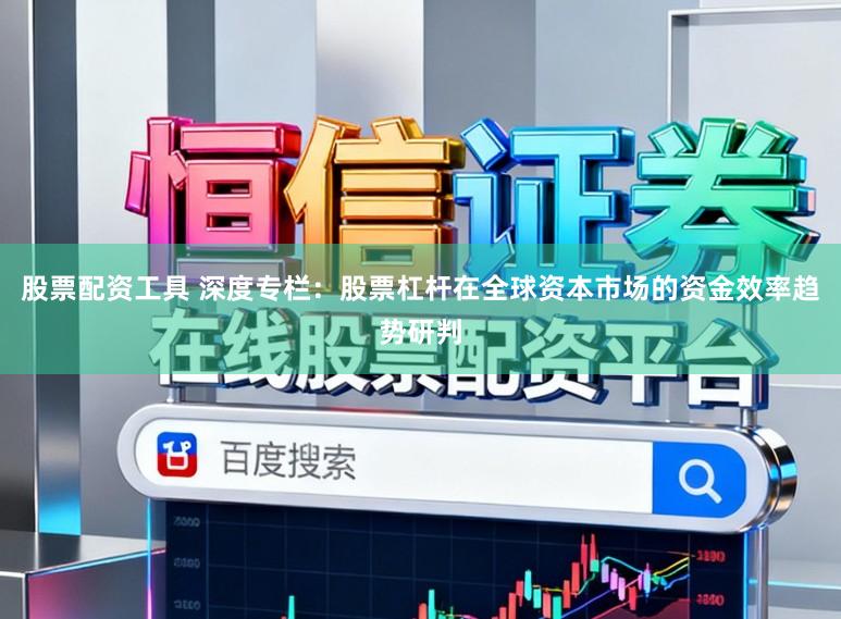 股票配资工具 深度专栏：股票杠杆在全球资本市场的资金效率趋势研判