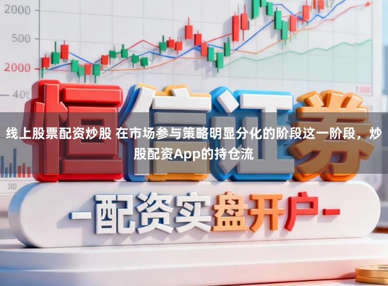 线上股票配资炒股 在市场参与策略明显分化的阶段这一阶段，炒股配资App的持仓流
