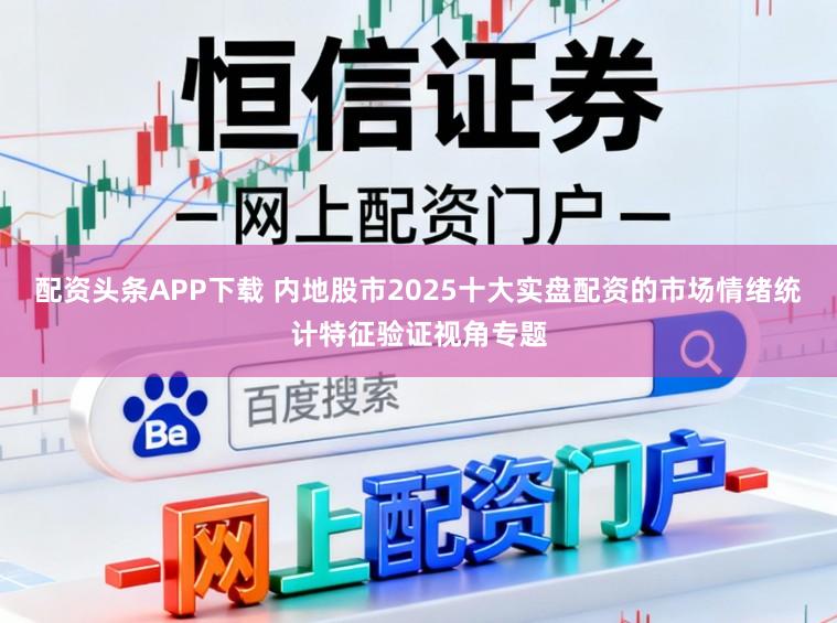 配资头条APP下载 内地股市2025十大实盘配资的市场情绪统计特征验证视角专题