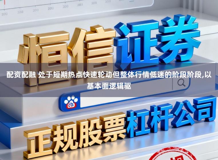 配资配融 处于短期热点快速轮动但整体行情低迷的阶段阶段，以基本面逻辑驱