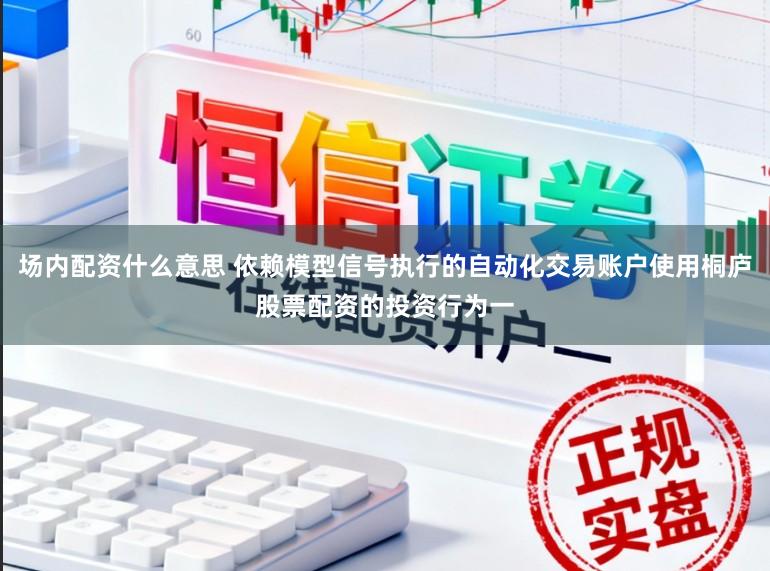 场内配资什么意思 依赖模型信号执行的自动化交易账户使用桐庐股票配资的投资行为一