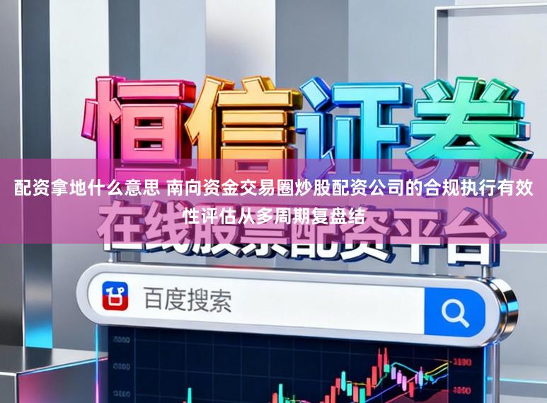 配资拿地什么意思 南向资金交易圈炒股配资公司的合规执行有效性评估从多周期复盘结