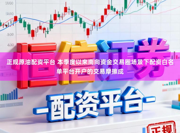 正规原油配资平台 本季度以来南向资金交易圈场景下配资白名单平台开户的交易摩擦成