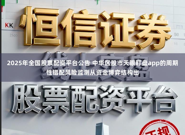 2025年全国股票配资平台公告 中华区股市天眼盯盘app的周期性错配风险监测从资金博弈结构出