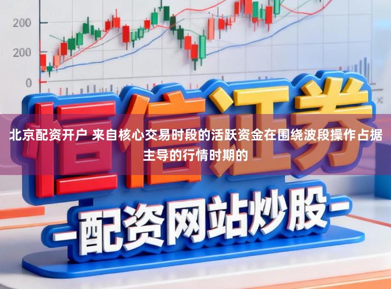 北京配资开户 来自核心交易时段的活跃资金在围绕波段操作占据主导的行情时期的