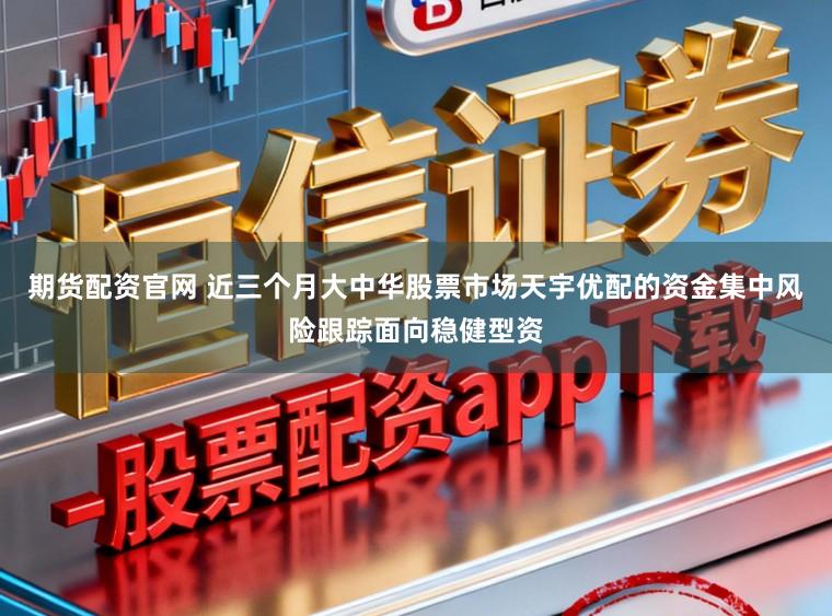 期货配资官网 近三个月大中华股票市场天宇优配的资金集中风险跟踪面向稳健型资