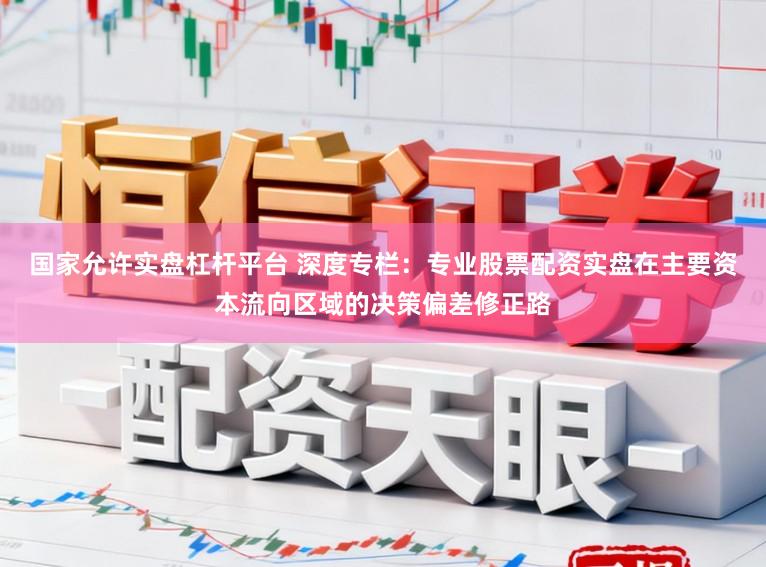 国家允许实盘杠杆平台 深度专栏：专业股票配资实盘在主要资本流向区域的决策偏差修正路