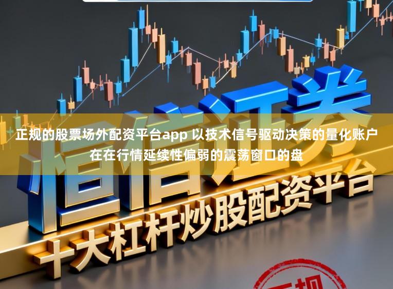 正规的股票场外配资平台app 以技术信号驱动决策的量化账户在在行情延续性偏弱的震荡窗口的盘