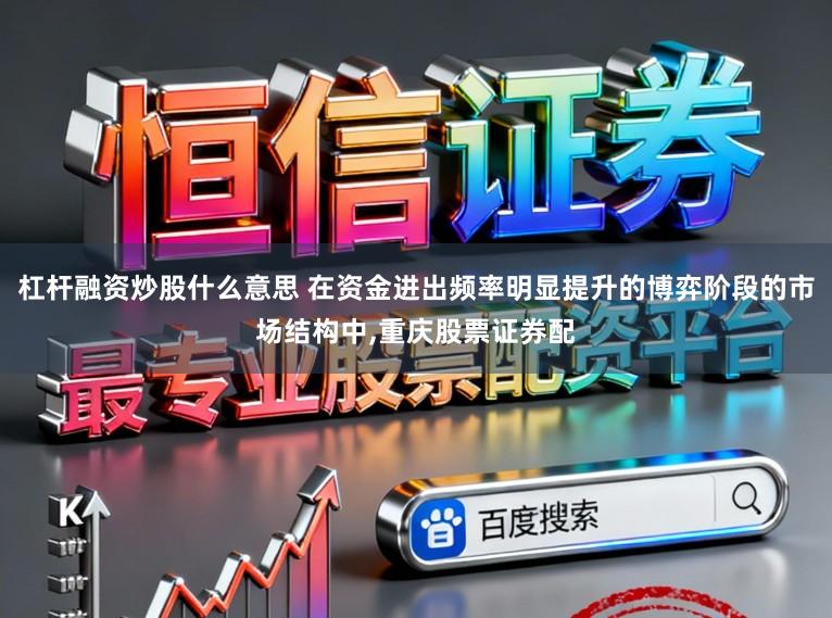 杠杆融资炒股什么意思 在资金进出频率明显提升的博弈阶段的市场结构中,重庆股票证券配