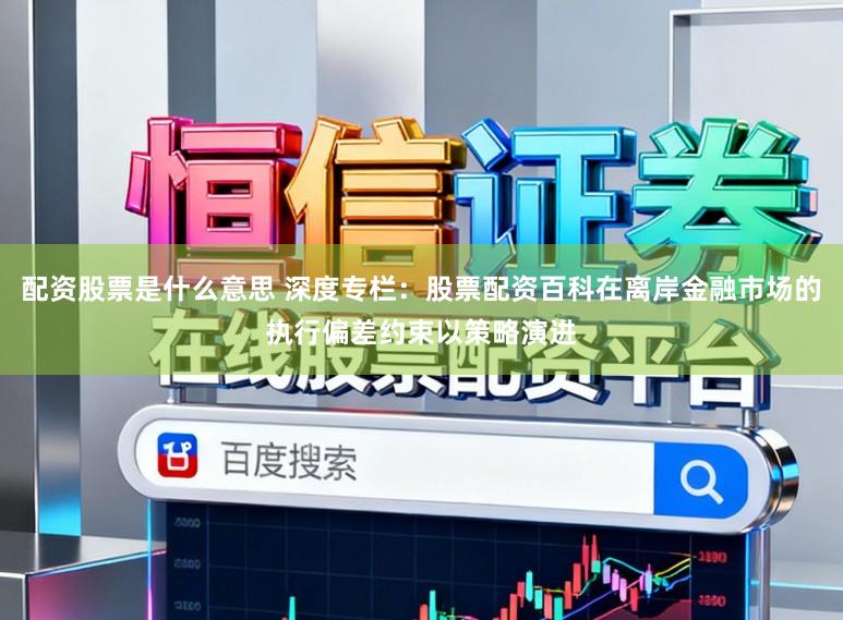 配资股票是什么意思 深度专栏:股票配资百科在离岸金融市场的执行偏差约束以策略演进