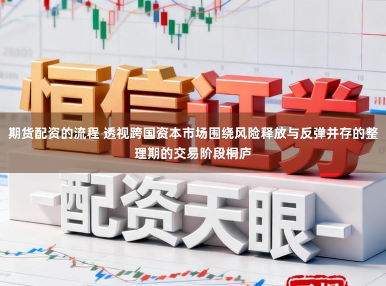 期货配资的流程 透视跨国资本市场围绕风险释放与反弹并存的整理期的交易阶段桐庐