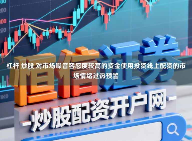 杠杆 炒股 对市场噪音容忍度较高的资金使用投资线上配资的市场情绪过热预警