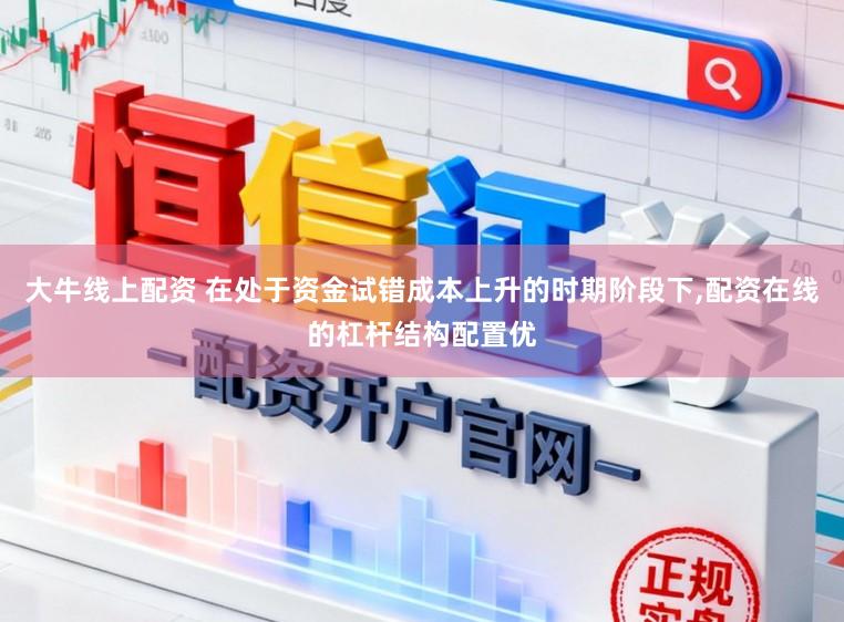 大牛线上配资 在处于资金试错成本上升的时期阶段下，配资在线的杠杆结构配置优