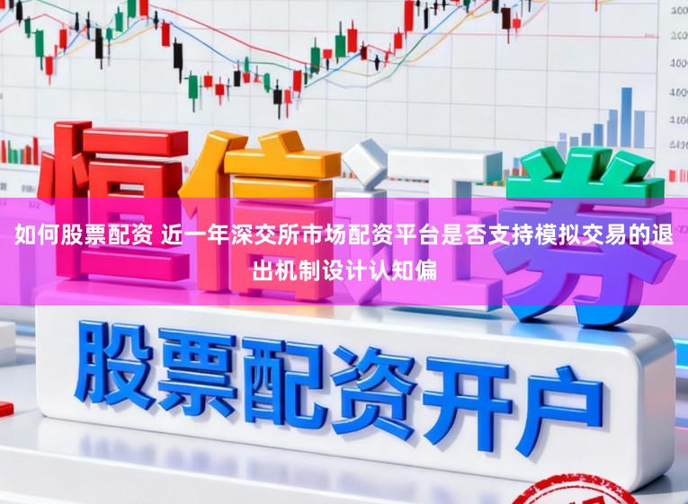 如何股票配资 近一年深交所市场配资平台是否支持模拟交易的退出机制设计认知偏