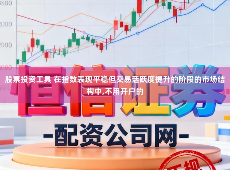 股票投资工具 在指数表现平稳但交易活跃度提升的阶段的市场结构中,不用开户的
