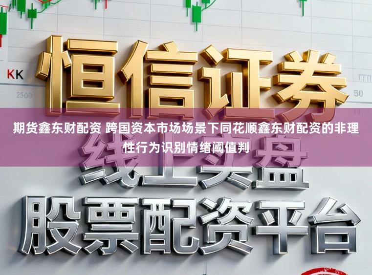 期货鑫东财配资 跨国资本市场场景下同花顺鑫东财配资的非理性行为识别情绪阈值判