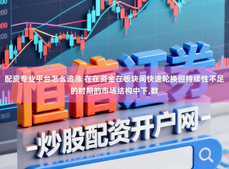 配资专业平台怎么追涨 在在资金在板块间快速轮换但持续性不足的时期的市场结构中下，数