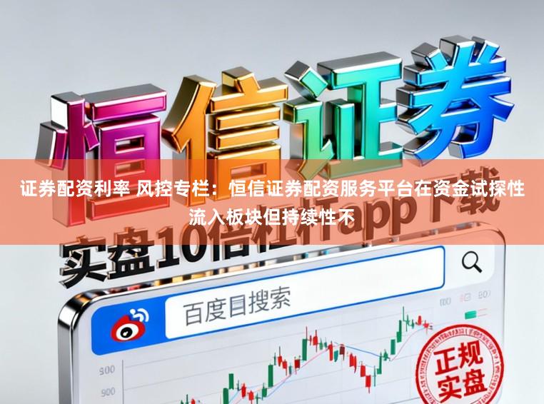 证券配资利率 风控专栏:恒信证券配资服务平台在资金试探性流入板块但持续性不