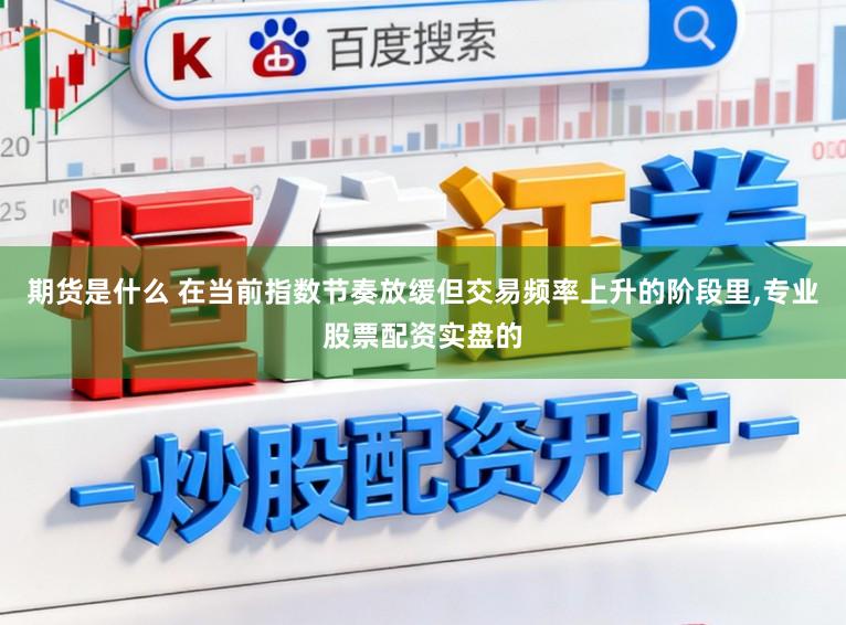 期货是什么 在当前指数节奏放缓但交易频率上升的阶段里，专业股票配资实盘的