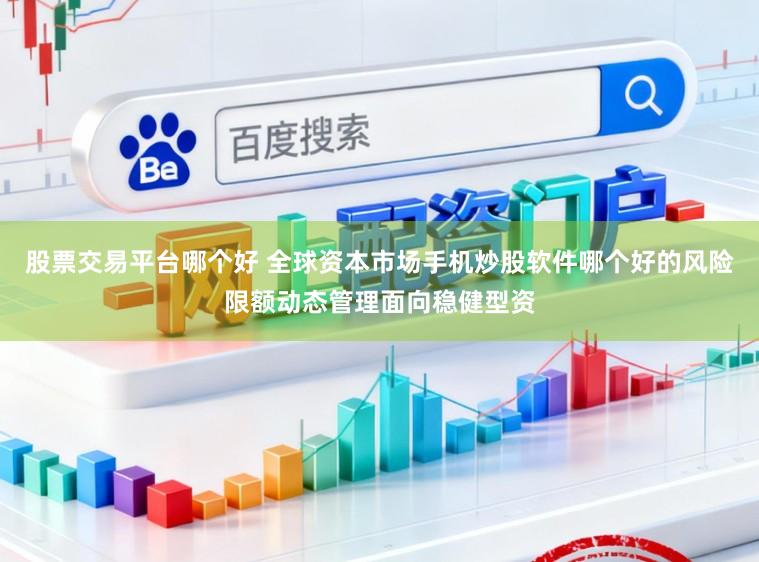 股票交易平台哪个好 全球资本市场手机炒股软件哪个好的风险限额动态管理面向稳健型资