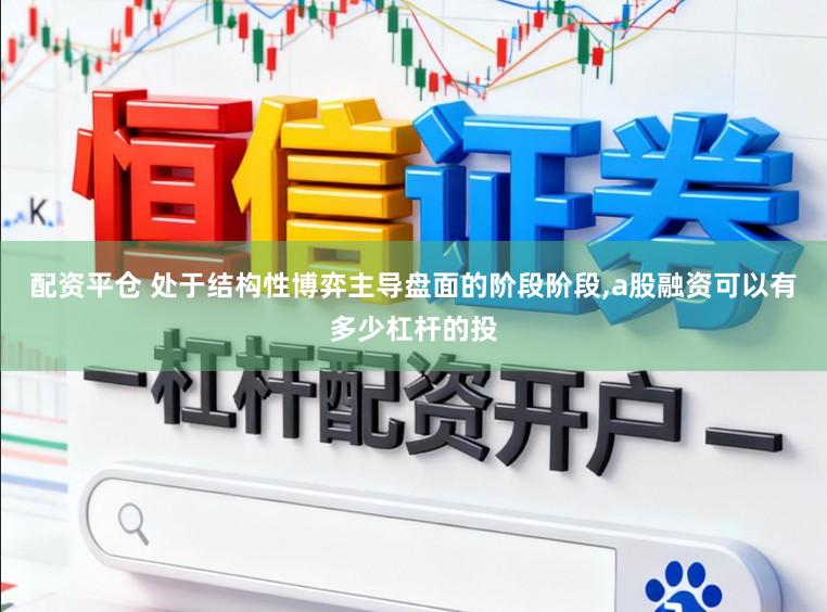 配资平仓 处于结构性博弈主导盘面的阶段阶段，a股融资可以有多少杠杆的投