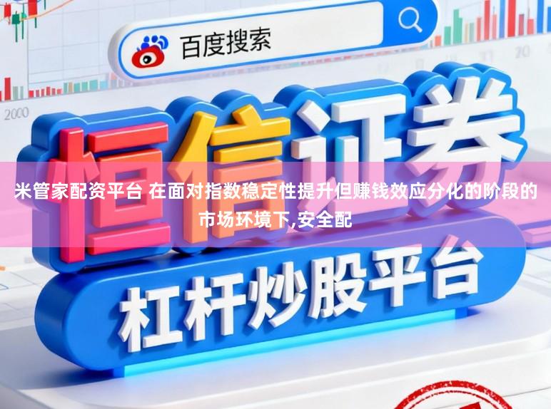 米管家配资平台 在面对指数稳定性提升但赚钱效应分化的阶段的市场环境下，安全配
