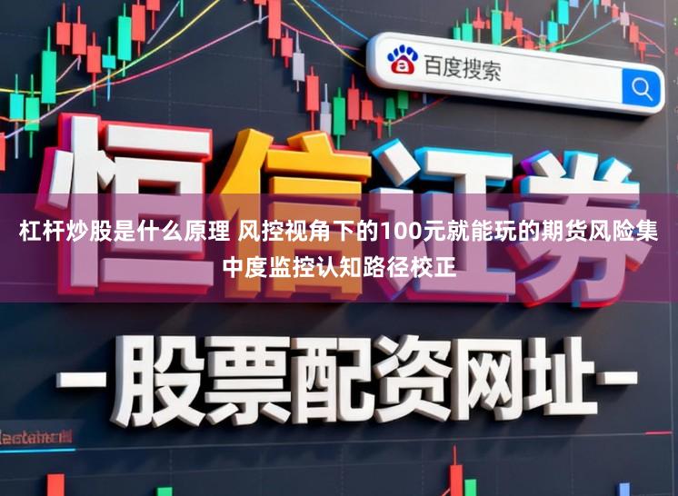 杠杆炒股是什么原理 风控视角下的100元就能玩的期货风险集中度监控认知路径校正