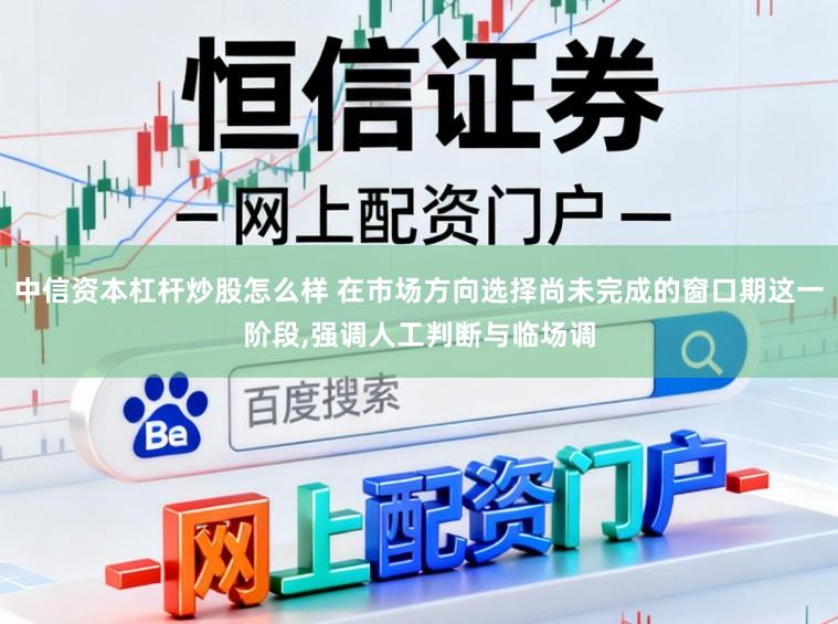 中信资本杠杆炒股怎么样 在市场方向选择尚未完成的窗口期这一阶段，强调人工判断与临场调