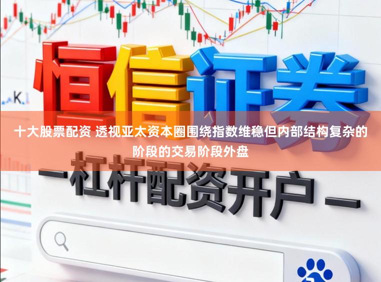 十大股票配资 透视亚太资本圈围绕指数维稳但内部结构复杂的阶段的交易阶段外盘