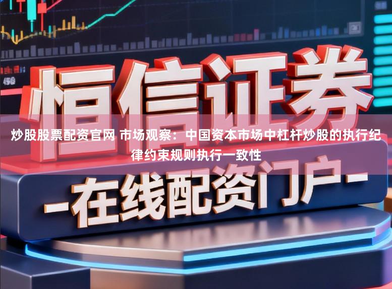 炒股股票配资官网 市场观察:中国资本市场中杠杆炒股的执行纪律约束规则执行一致性
